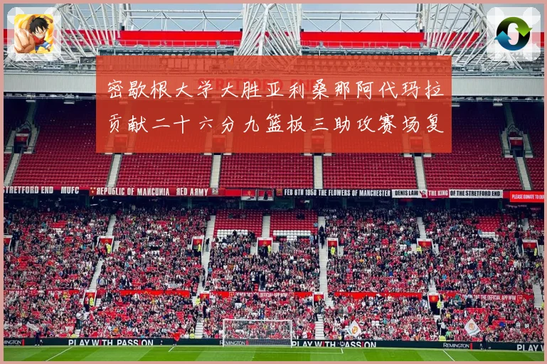 密歇根大学大胜亚利桑那阿代玛拉贡献二十六分九篮板三助攻赛场复盘