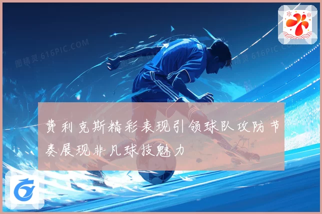 费利克斯精彩表现引领球队攻防节奏展现非凡球技魅力