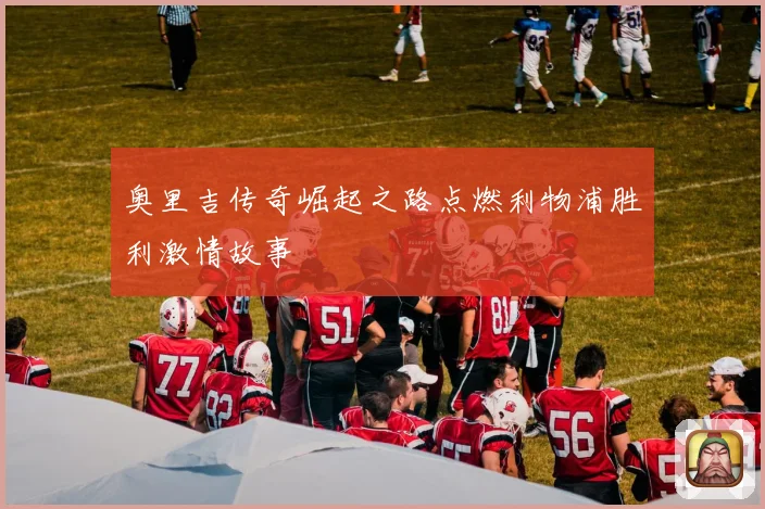 奥里吉传奇崛起之路点燃利物浦胜利激情故事