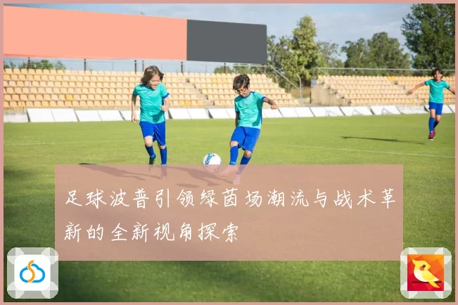 足球波普引领绿茵场潮流与战术革新的全新视角探索