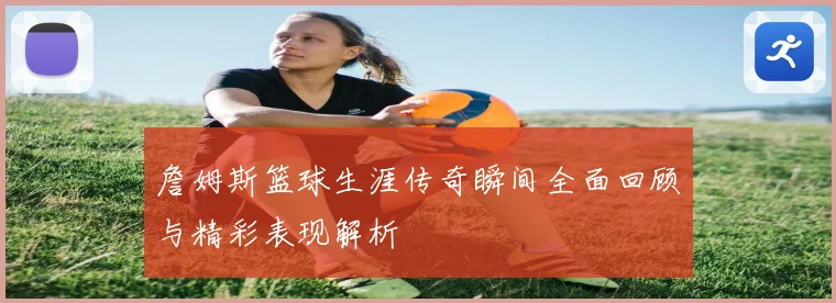 詹姆斯篮球生涯传奇瞬间全面回顾与精彩表现解析