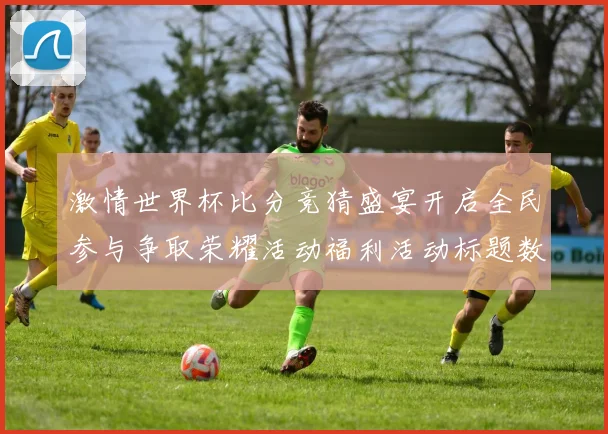 激情世界杯比分竞猜盛宴开启全民参与争取荣耀活动福利活动标题数据研判