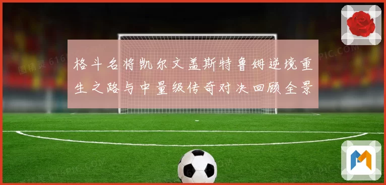 格斗名将凯尔文盖斯特鲁姆逆境重生之路与中量级传奇对决回顾全景