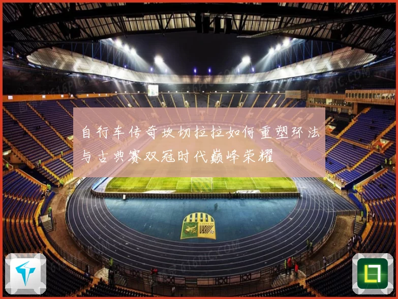 自行车传奇坎切拉拉如何重塑环法与古典赛双冠时代巅峰荣耀