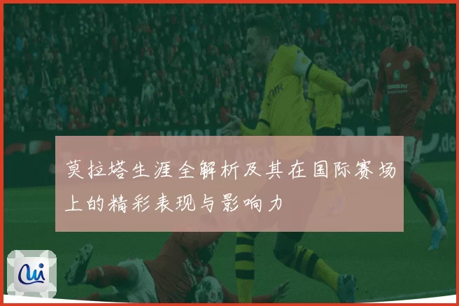 莫拉塔生涯全解析及其在国际赛场上的精彩表现与影响力