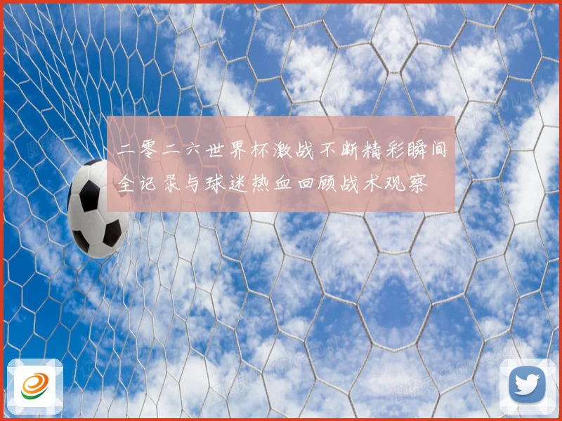 二零二六世界杯激战不断精彩瞬间全记录与球迷热血回顾战术观察