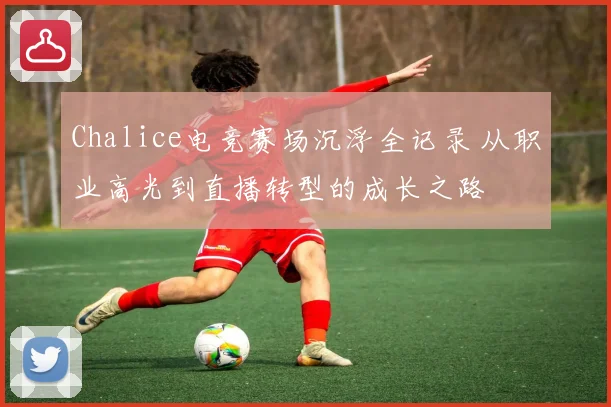 Chalice电竞赛场沉浮全记录 从职业高光到直播转型的成长之路