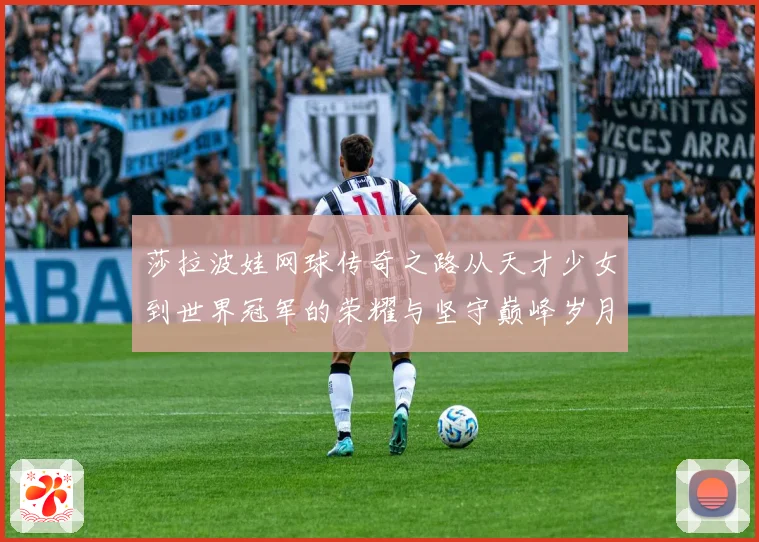 莎拉波娃网球传奇之路从天才少女到世界冠军的荣耀与坚守巅峰岁月