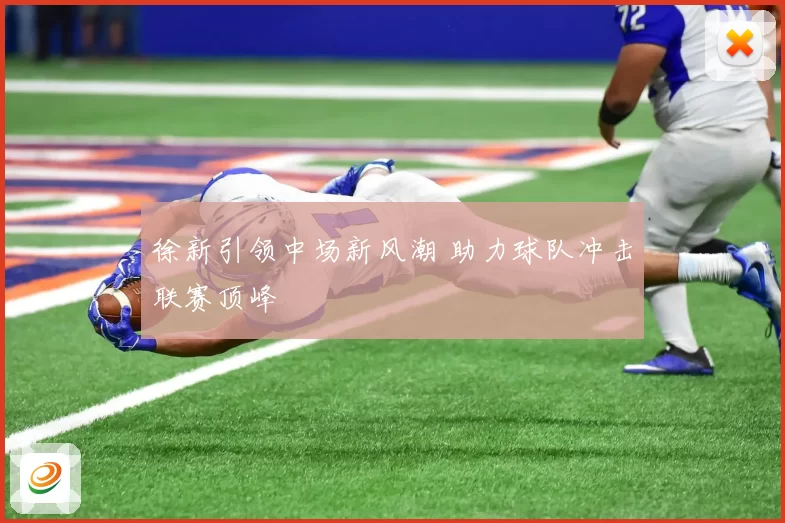 徐新引领中场新风潮 助力球队冲击联赛顶峰