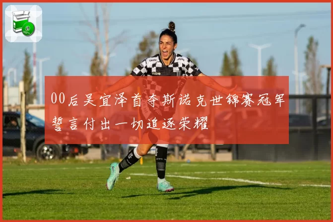 00后吴宜泽首夺斯诺克世锦赛冠军誓言付出一切追逐荣耀