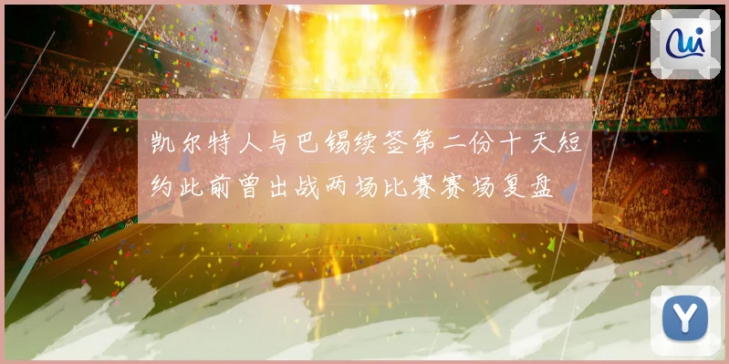 凯尔特人与巴锡续签第二份十天短约此前曾出战两场比赛赛场复盘