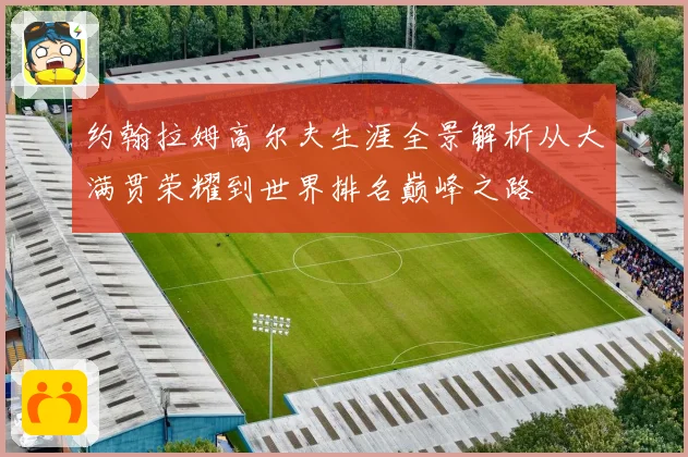 约翰拉姆高尔夫生涯全景解析从大满贯荣耀到世界排名巅峰之路