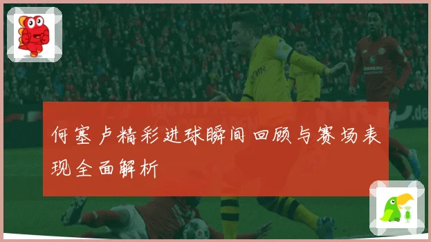 何塞卢精彩进球瞬间回顾与赛场表现全面解析