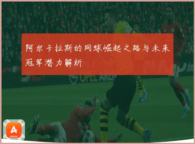 阿尔卡拉斯的网球崛起之路与未来冠军潜力解析