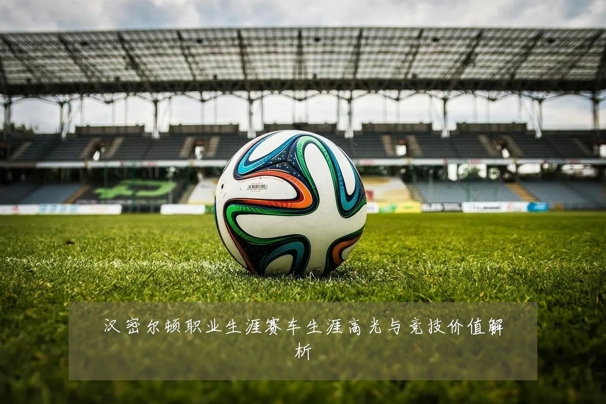 汉密尔顿职业生涯赛车生涯高光与竞技价值解析