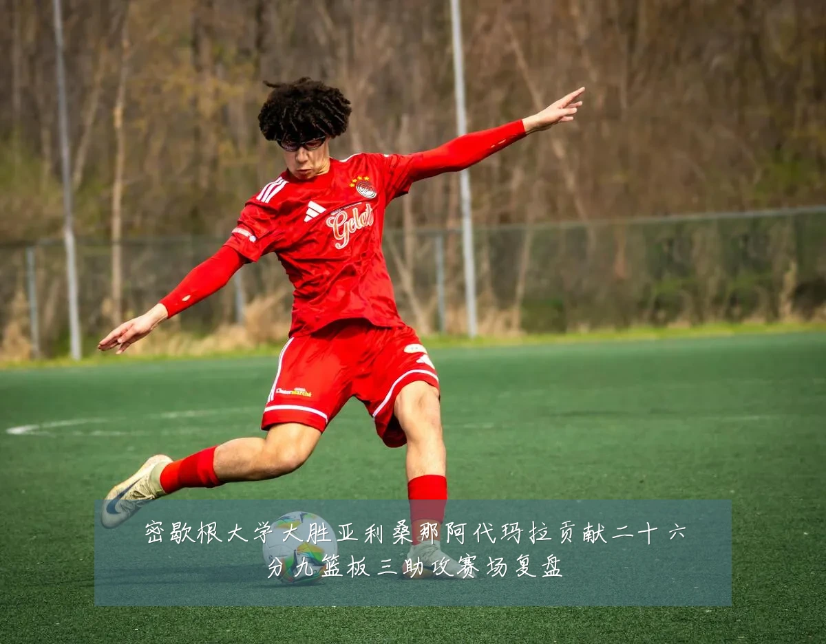 密歇根大学大胜亚利桑那阿代玛拉贡献二十六分九篮板三助攻赛场复盘
