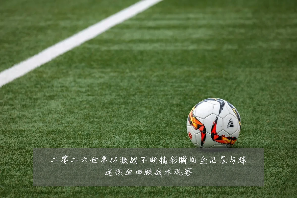 二零二六世界杯激战不断精彩瞬间全记录与球迷热血回顾战术观察