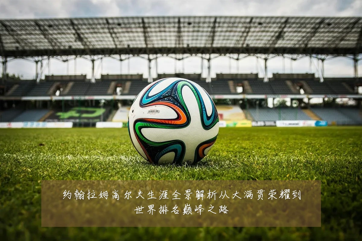 约翰拉姆高尔夫生涯全景解析从大满贯荣耀到世界排名巅峰之路