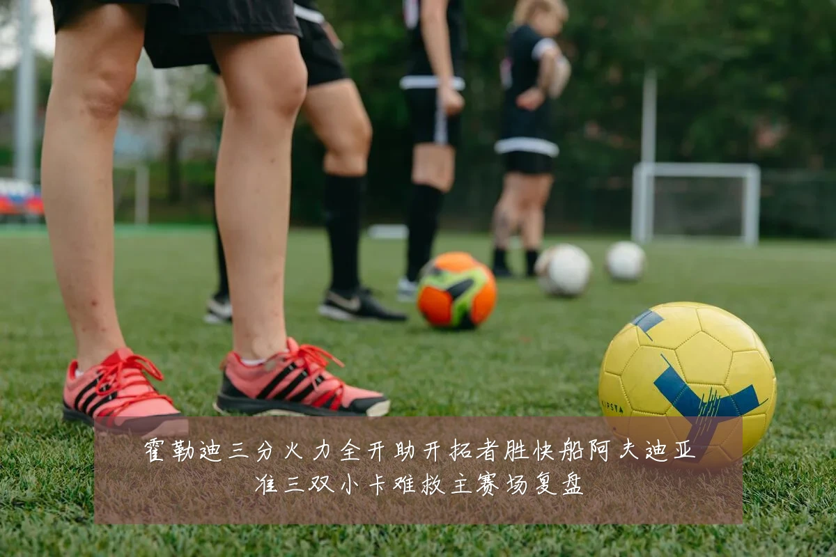 霍勒迪三分火力全开助开拓者胜快船阿夫迪亚准三双小卡难救主赛场复盘
