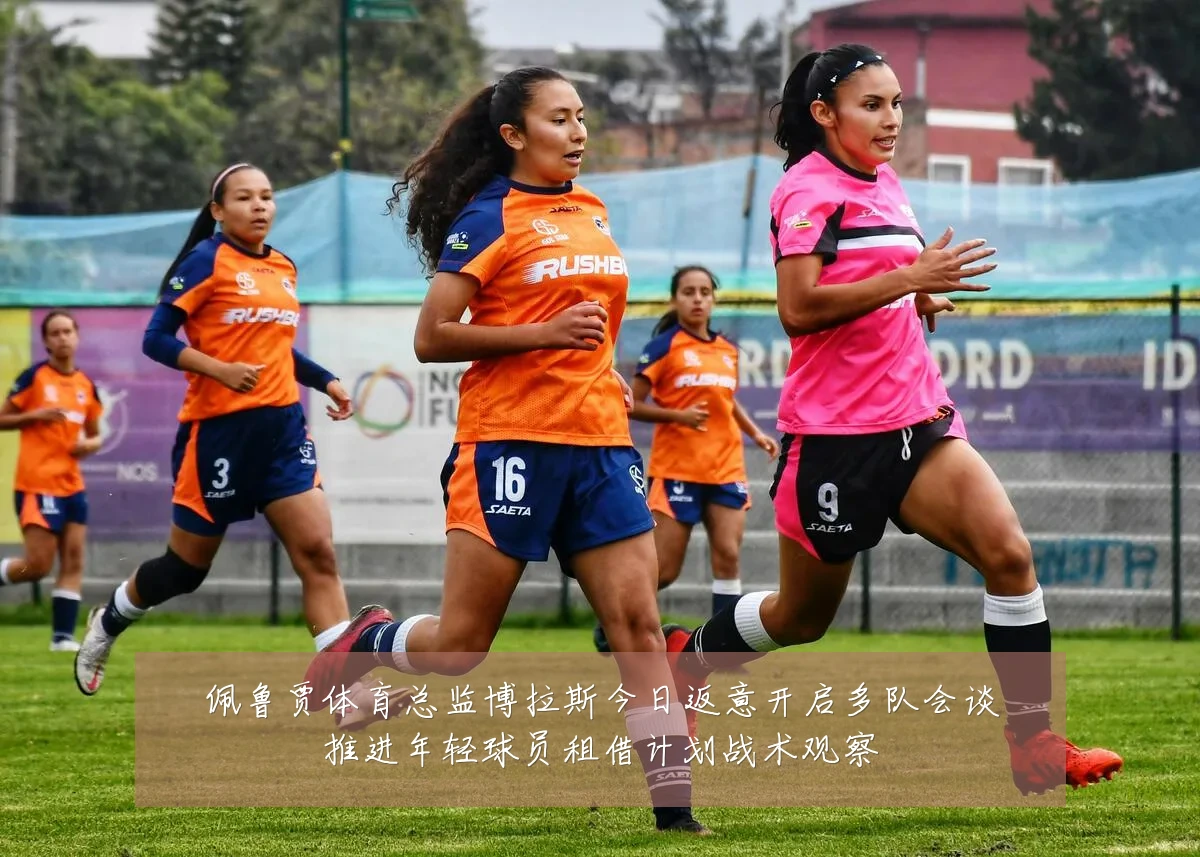 佩鲁贾体育总监博拉斯今日返意开启多队会谈推进年轻球员租借计划战术观察