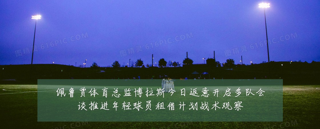佩鲁贾体育总监博拉斯今日返意开启多队会谈推进年轻球员租借计划战术观察